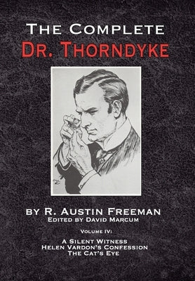 The Complete Dr. Thorndyke - Volume IV: A Silent Witness, Helen Vardon's Confession and The Cat's Eye by Freeman, R. Austin