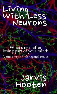 Living With Less Neurons: What's next after losing part of your mind: A true story of life beyond stroke. by Hooten, Jarvis