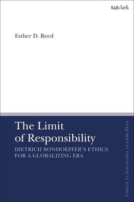 The Limit of Responsibility: Dietrich Bonhoeffer's Ethics for a Globalizing Era by Reed, Esther D.