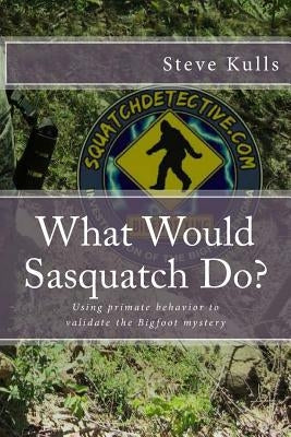What Would Sasquatch Do?: Using Primate Behavior to Look at the Bigfoot Mystery by Kulls, Steve