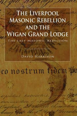 The Liverpool Masonic Rebellion and the Wigan Grand Lodge by Harrison, David