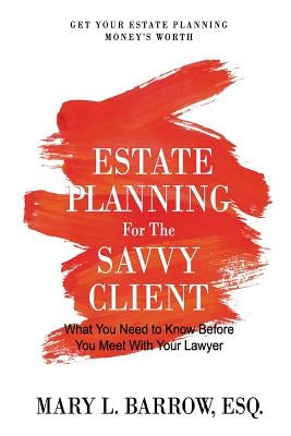 Estate Planning for the Savvy Client: What You Need to Know Before You Meet With Your Lawyer by Barrow, Mary L.