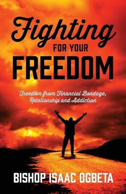 Fighting For Your Freedom: Freedom From Financial Bondage, Relationship and Addiction by Ogbeta, Bishop Isaac