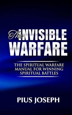 The Invisible warfare: The Spiritual Warfare Manual for Winning Spiritual Battles by Joseph, Pius