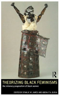 Theorizing Black Feminisms: The Visionary Pragmatism of Black Women by Busia, Abena P. a.