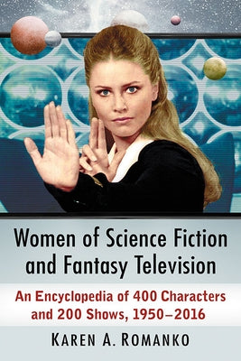 Women of Science Fiction and Fantasy Television: An Encyclopedia of 400 Characters and 200 Shows, 1950-2016 by Romanko, Karen a.