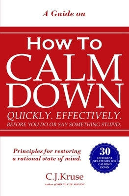 A Guide On How To CALM DOWN: Quickly. Effectively. Before You Do Or Say Something STUPID. by Kruse, Caleb