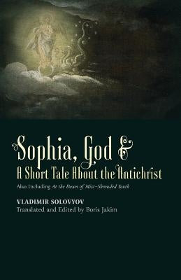 ​Sophia, God &​ A Short Tale About the Antichrist: Also Including At the Dawn of Mist-Shrouded Youth by Solovyov, Vladimir