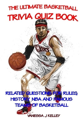 The Ultimate Basketball Trivia Quiz Book: Related Questions for Rules, History, NBA and Famous Teams of Basketball by Kelley, Vanessa J.