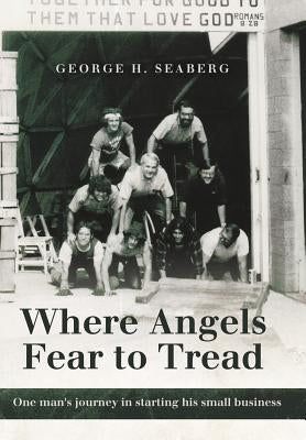Where Angels Fear to Tread: One Man's Journey in Starting His Small Business by Seaberg, George H.