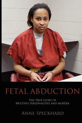 Fetal Abduction: The True Story of Multiple Personalities and Murder by Speckhard, Anne Catherine