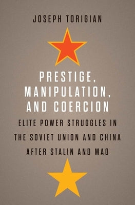 Prestige, Manipulation, and Coercion: Elite Power Struggles in the Soviet Union and China After Stalin and Mao by Torigian, Joseph