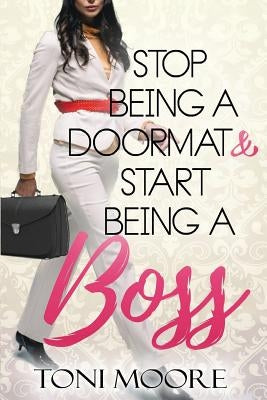 Stop Being A Doormat & Start Being A Boss: How to Stop Doubting Yourself and Start Living the Life You Want by Moore, Toni