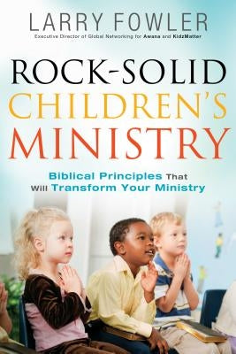 Rock-Solid Children's Ministry: Biblical Principles That Will Transform Your Ministry by Fowler, Larry