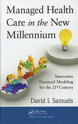 Managed Health Care in the New Millennium: Innovative Financial Modeling for the 21st Century by Samuels, David I.