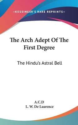The Arch Adept Of The First Degree: The Hindu's Astral Bell by A C D
