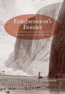 Enlightenment's Frontier: The Scottish Highlands and the Origins of Environmentalism by Jonsson, Fredrik Albritton