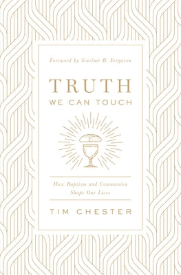 Truth We Can Touch: How Baptism and Communion Shape Our Lives by Chester, Tim
