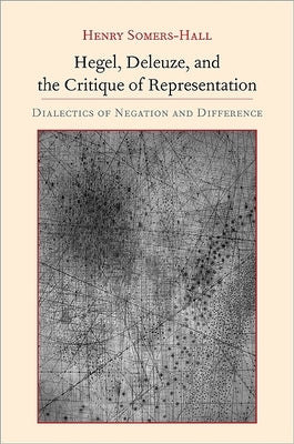 Hegel, Deleuze, and the Critique of Representation: Dialectics of Negation and Difference by Somers-Hall, Henry