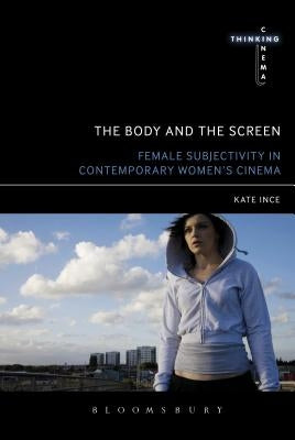 The Body and the Screen: Female Subjectivities in Contemporary Women's Cinema by Ince, Kate