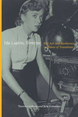 Ida Lupino, Director: Her Art and Resilience in Times of Transition by Grisham, Therese