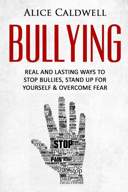 Bullying: Real And Lasting Ways To Stop Bullies, Stand Up For Yourself And Overcome Fear by Caldwell, Alice