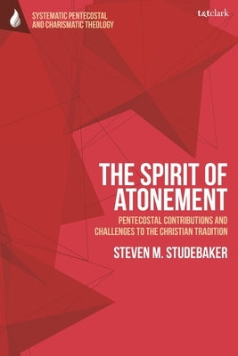 The Spirit of Atonement: Pentecostal Contributions and Challenges to the Christian Traditions by Studebaker, Steven M.