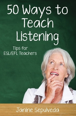 Fifty Ways to Teach Listening: Tips for ESL/EFL Teachers by Sepulveda, Janine