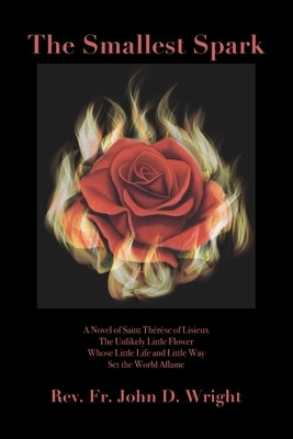 The Smallest Spark: A Novel of Saint Thérèse of Lisieux The Unlikely Little Flower Whose Little Life and Little Way Set the World Aflame by Wright, John D.