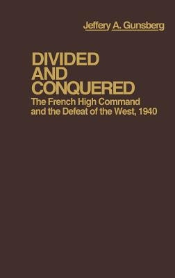 Divided and Conquered: The French High Command and the Defeat of the West, 1940 by Gunsburg, Jeffery A.