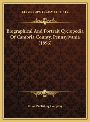 Biographical And Portrait Cyclopedia Of Cambria County, Pennsylvania (1896) by Union Publishing Company