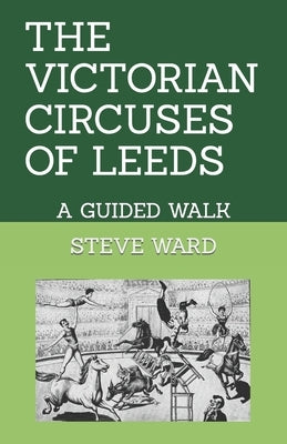 The Victorian Circuses of Leeds: A Guided Walk by Ward, Steve