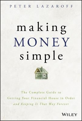 Making Money Simple: The Complete Guide to Getting Your Financial House in Order and Keeping It That Way Forever by Lazaroff, Peter