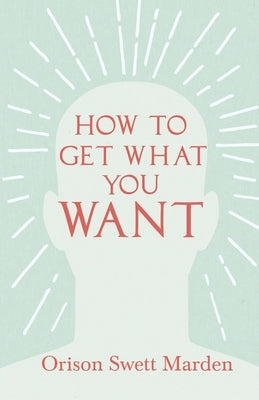 How to Get What You Want by Marden, Orison Swett