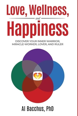 Love, Wellness, and Happiness: Discover Your Inner Warrior, Miracle-Worker, Lover, and Ruler by Bacchus, Al