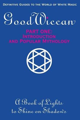 The Good Wiccan Part One: Introduction and Popular Mythology: How-To Guides for the Beginning Solitary Practitioner Curious about White Witchcra by Stratton, Mary-Margaret (Anand Sahaja)