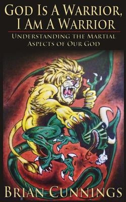 God Is A Warrior, I Am A Warrior: Understanding the Martial Aspects of Our God by Cunnings, Brian