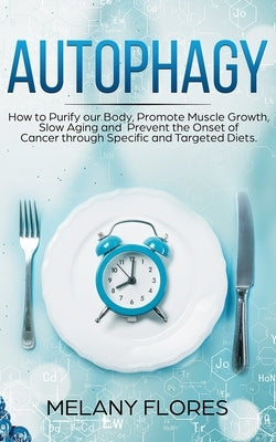 Autophagy: How to Purify our Body, Promote Muscle Growth, Slow Aging and Prevent the Onset of Cancer through Intermittent Fasting by Flores, Melany