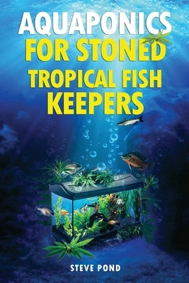 Aquaponics for Stoned Tropical Fish Keepers: Aquaponics strategies for growing organic marijuana with your tropical fish aquarium by Pond, Steve