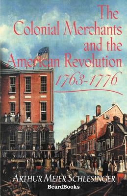 The Colonial Merchants and the American Revolution, 1763-1776 by Schlesinger, Arthur Meier Sr.