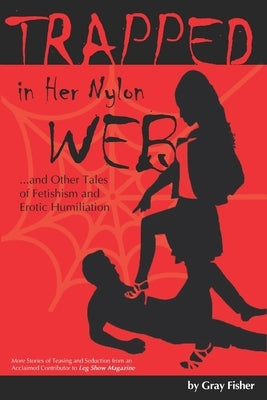 Trapped in Her Nylon Web and Other Tales of Fetishism and Erotic Humiliation by Fisher, Gray