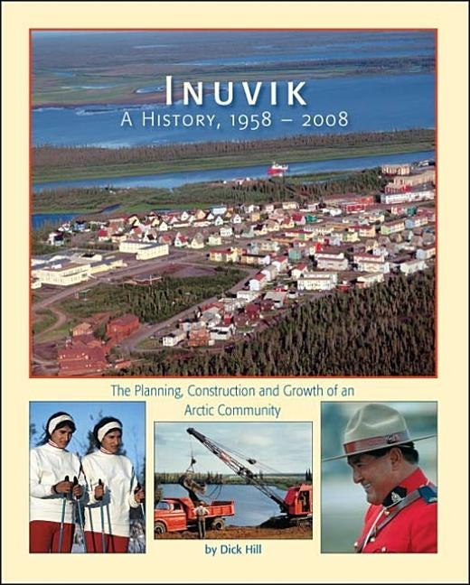 Inuvik a History, 1958-2008: The Planning, Construction and Growth of an Arctic Community by Hill, Dick