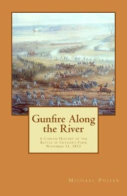 Gunfire Along the River: A Concise History of the Battle of Crysler's Farm November 11, 1813 by Phifer, Michael