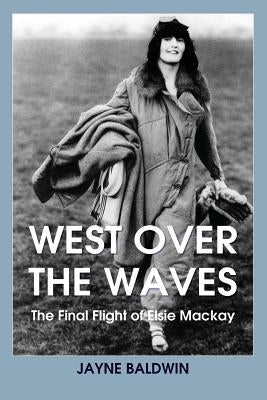 West Over The Waves: The Final Flight of Elsie Mackay by Baldwin, Jayne