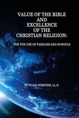 Value of the Bible and Excellence of the Christian Religion: For the Use of Families and Schools by Webster LL D., Noah