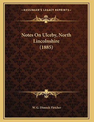 Notes On Ulceby, North Lincolnshire (1885) by Fletcher, W. G. Dimock