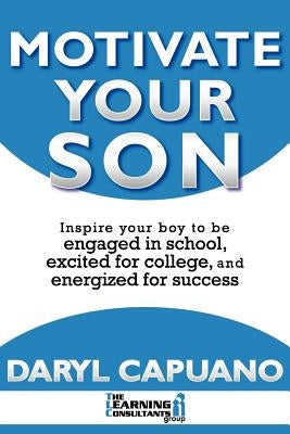 Motivate Your Son: Inspire Your Boy To Be Engaged In School, Excited For College, and Energized For Success by Capuano, Daryl