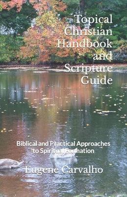 Topical Christian Handbook and Scripture Guide: Biblical and Practical Approaches to Spiritual Formation by Carvalho, Eugene