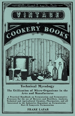 Technical Mycology - The Utilization of Micro-Organisms in the Arts and Manufactures - Part II Eumycetic Fermentation: A Practical Handbook on Ferment by Lafar, Franz