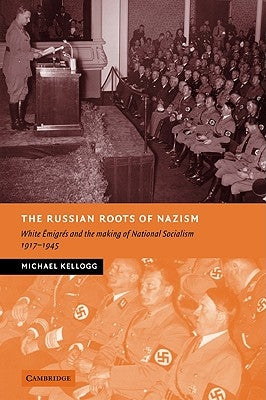The Russian Roots of Nazism: White Émigrés and the Making of National Socialism, 1917-1945 by Kellogg, Michael
